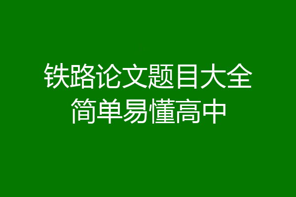 铁路论文题目大全简单易懂高中