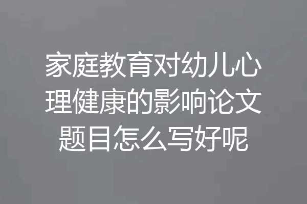 家庭教育对幼儿心理健康的影响论文题目怎么写好呢