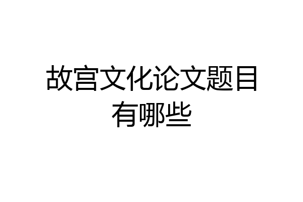 故宫文化论文题目有哪些