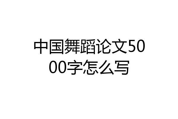 中国舞蹈论文5000字怎么写