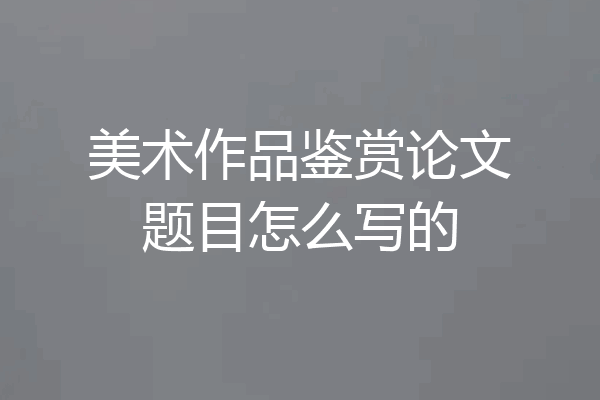 美术作品鉴赏论文题目怎么写的