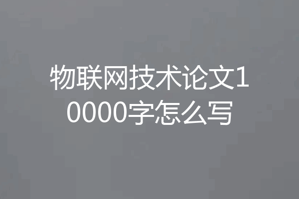 物联网技术论文10000字怎么写