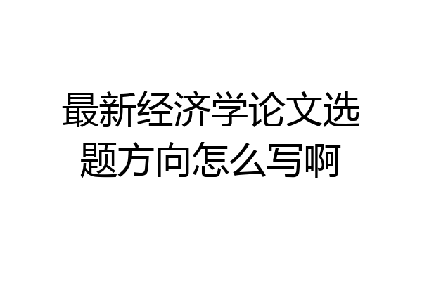 最新经济学论文选题方向怎么写啊