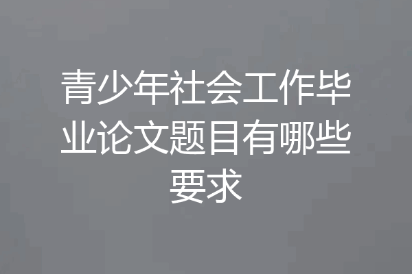 青少年社会工作毕业论文题目有哪些要求