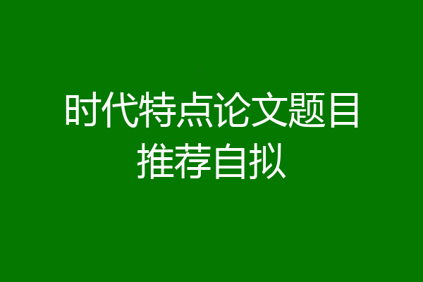 时代特点论文题目推荐自拟