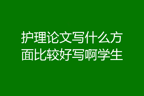 护理论文写什么方面比较好写啊学生
