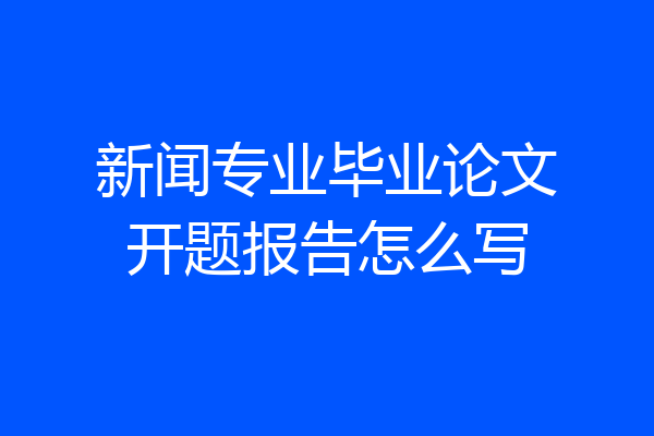 新闻专业毕业论文开题报告怎么写