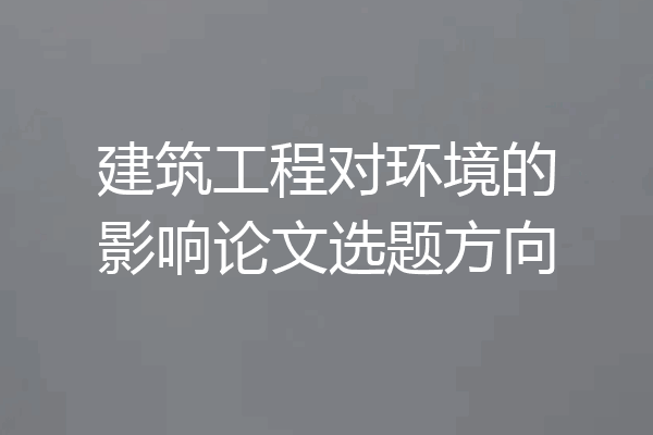 建筑工程对环境的影响论文选题方向