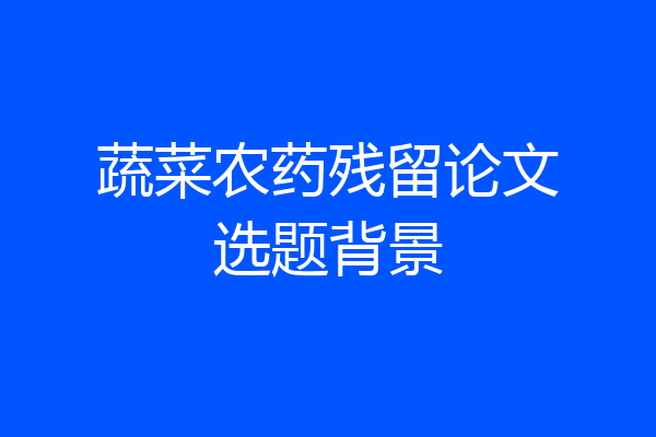 蔬菜农药残留论文选题背景