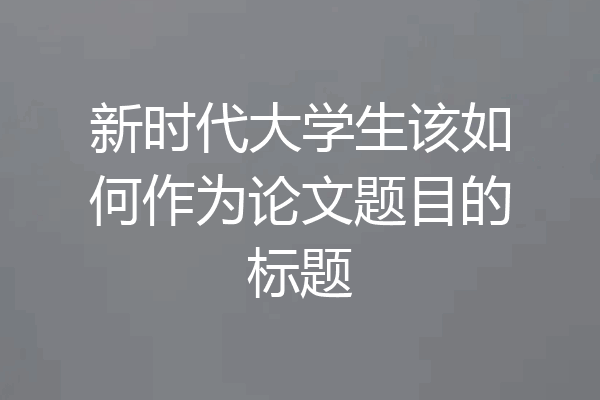 新时代大学生该如何作为论文题目的标题