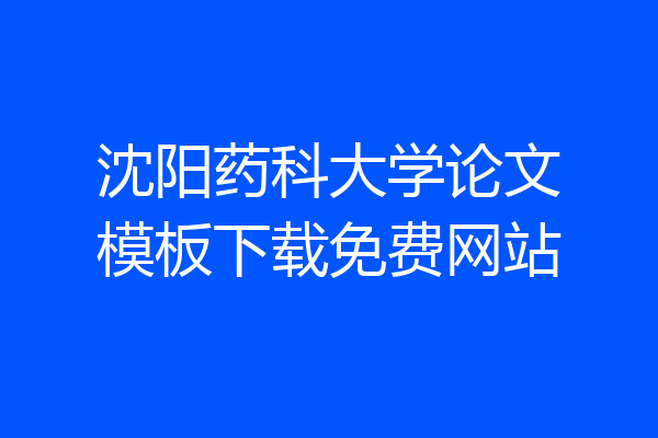 沈阳药科大学论文模板下载免费网站