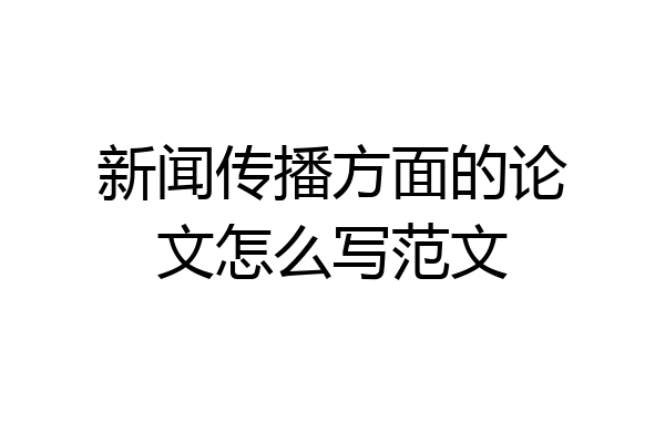 新闻传播方面的论文怎么写范文