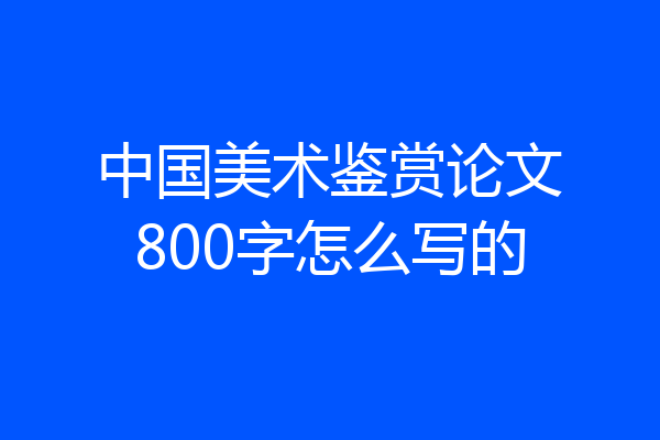 中国美术鉴赏论文800字怎么写的