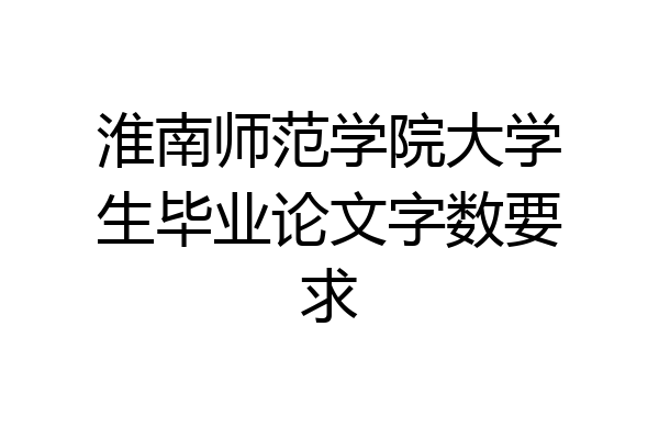 淮南师范学院大学生毕业论文字数要求