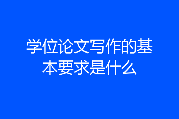 学位论文写作的基本要求是什么