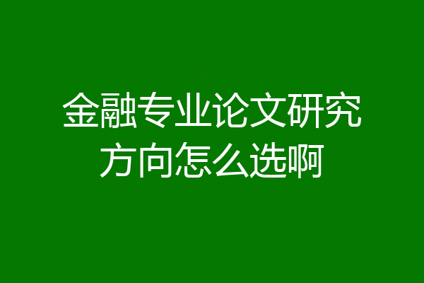 金融专业论文研究方向怎么选啊