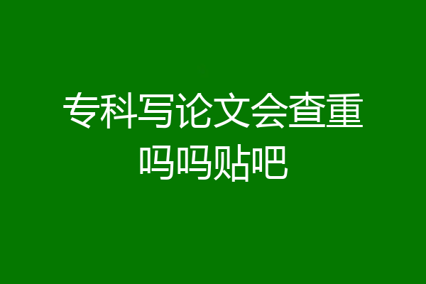 专科写论文会查重吗吗贴吧