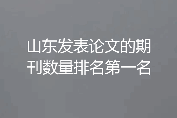 山东发表论文的期刊数量排名第一名