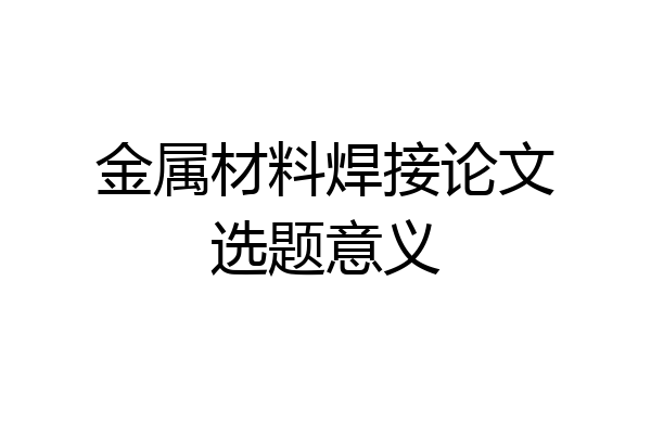 金属材料焊接论文选题意义