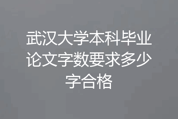 武汉大学本科毕业论文字数要求多少字合格