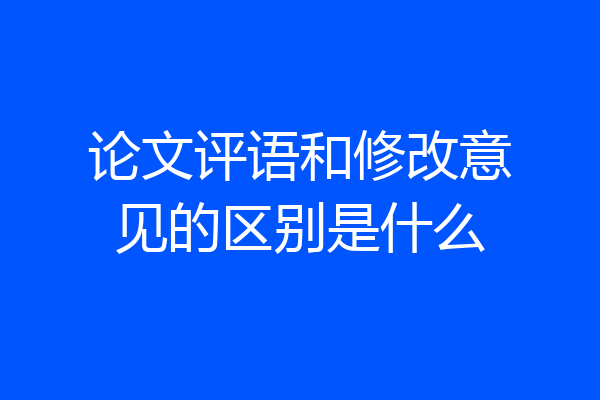 论文评语和修改意见的区别是什么