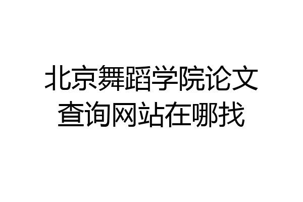 北京舞蹈学院论文查询网站在哪找