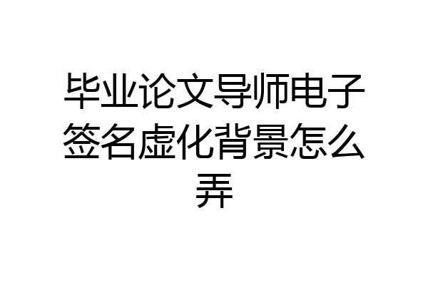毕业论文导师电子签名虚化背景怎么弄