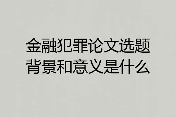 金融犯罪论文选题背景和意义是什么