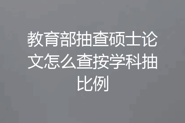 教育部抽查硕士论文怎么查按学科抽比例