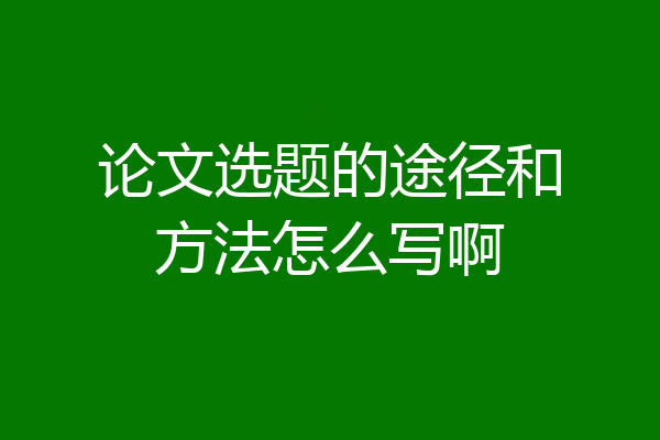 论文选题的途径和方法怎么写啊