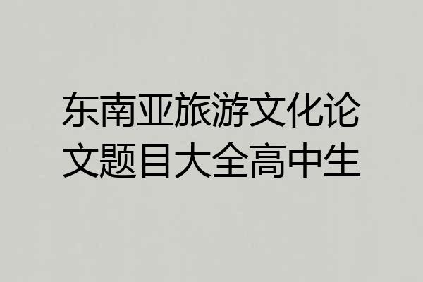 东南亚旅游文化论文题目大全高中生