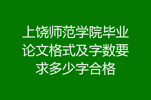 上饶师范学院毕业论文格式及字数要求多少字合格