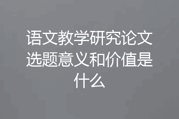 语文教学研究论文选题意义和价值是什么