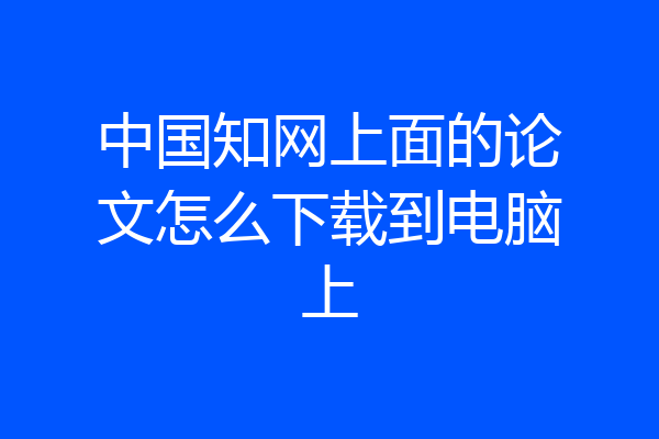 中国知网上面的论文怎么下载到电脑上