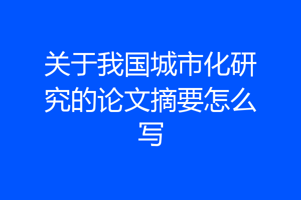 关于我国城市化研究的论文摘要怎么写
