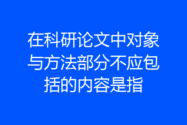 在科研论文中对象与方法部分不应包括的内容是指