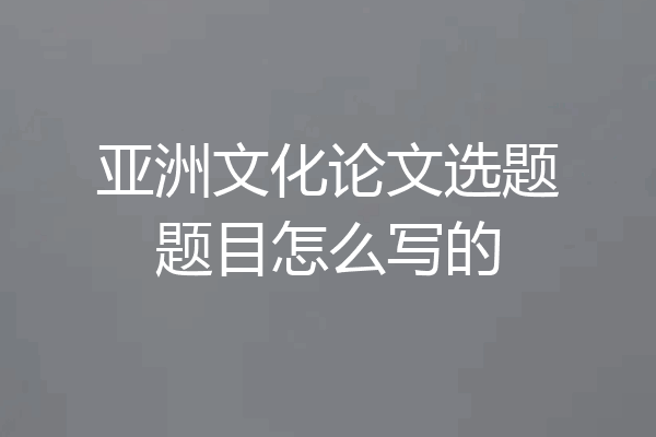 亚洲文化论文选题题目怎么写的