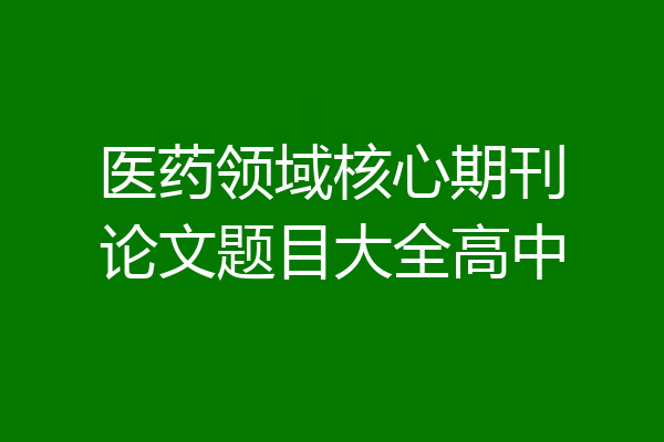 医药领域核心期刊论文题目大全高中