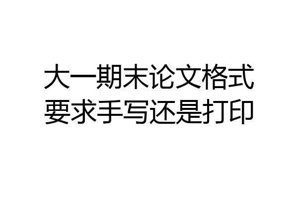 大一期末论文格式要求手写还是打印