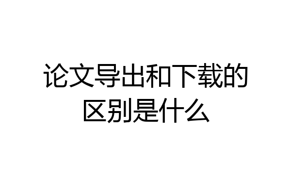 论文导出和下载的区别是什么