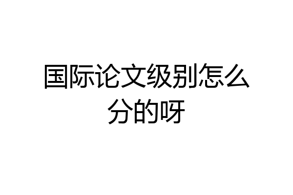 国际论文级别怎么分的呀