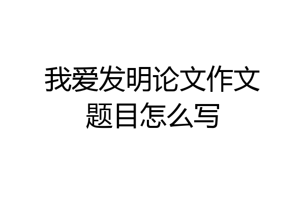 我爱发明论文作文题目怎么写
