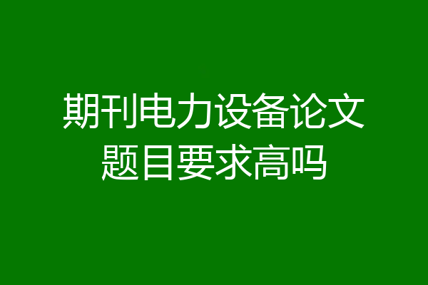 期刊电力设备论文题目要求高吗