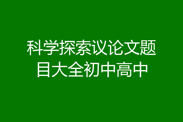 科学探索议论文题目大全初中高中