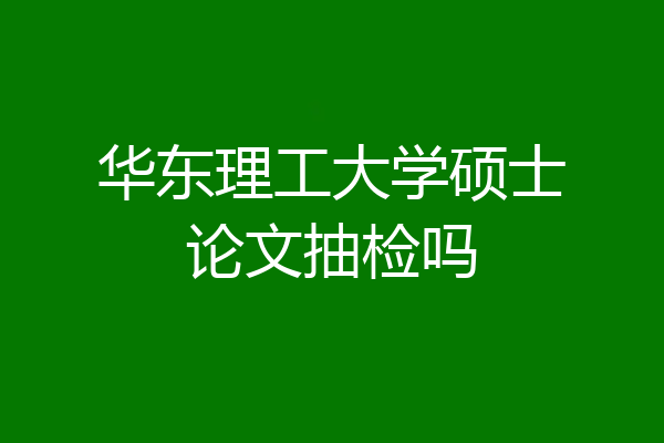 华东理工大学硕士论文抽检吗