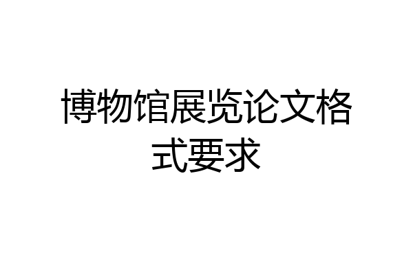 博物馆展览论文格式要求