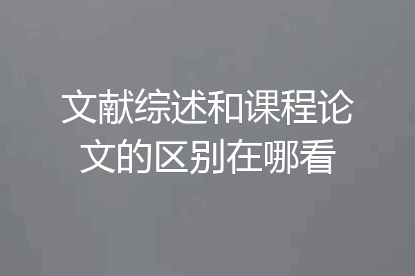 文献综述和课程论文的区别在哪看