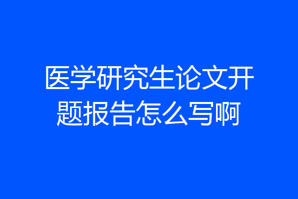 医学研究生论文开题报告怎么写啊