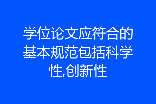 学位论文应符合的基本规范包括科学性,创新性