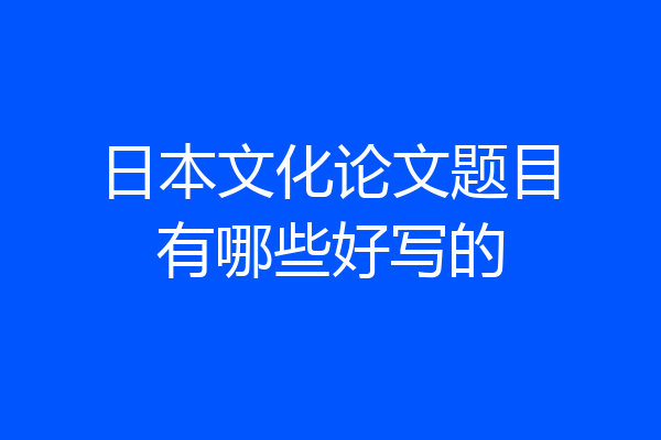 日本文化论文题目有哪些好写的